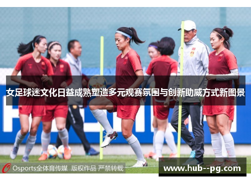 女足球迷文化日益成熟塑造多元观赛氛围与创新助威方式新图景 女足球迷文化日益成熟塑造多元观赛氛围与创新助威方式新图景