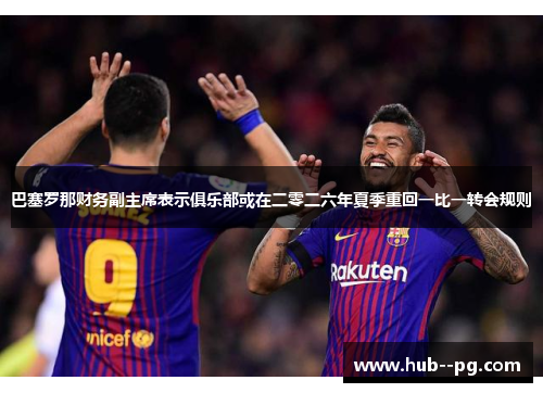 巴塞罗那财务副主席表示俱乐部或在二零二六年夏季重回一比一转会规则