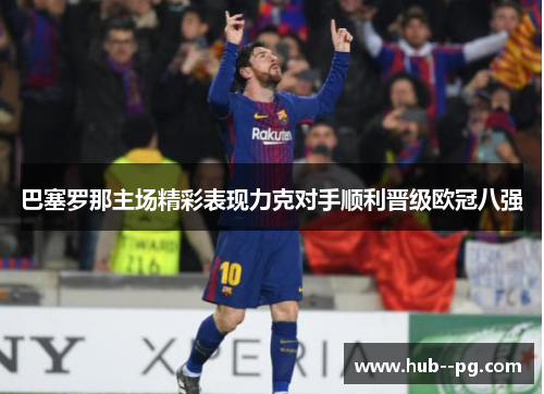 巴塞罗那主场精彩表现力克对手顺利晋级欧冠八强