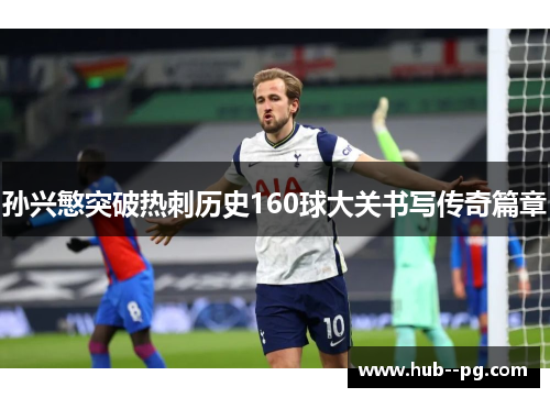 孙兴慜突破热刺历史160球大关书写传奇篇章