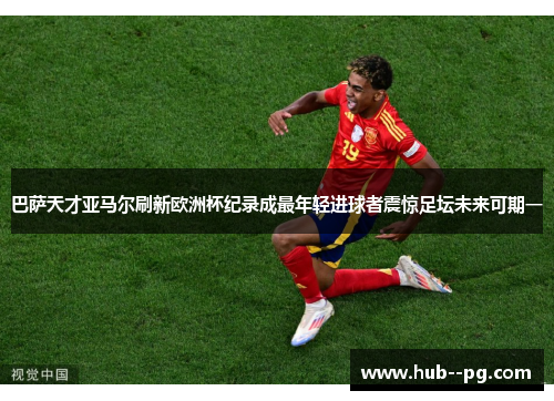 巴萨天才亚马尔刷新欧洲杯纪录成最年轻进球者震惊足坛未来可期一