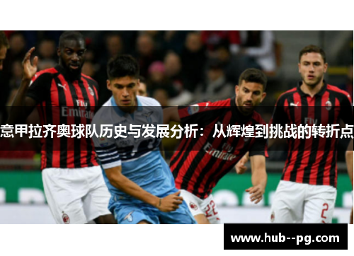 意甲拉齐奥球队历史与发展分析：从辉煌到挑战的转折点