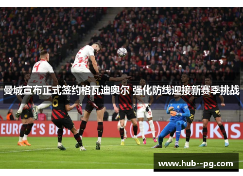 曼城宣布正式签约格瓦迪奥尔 强化防线迎接新赛季挑战 曼城宣布正式签约格瓦迪奥尔 强化防线迎接新赛季挑战