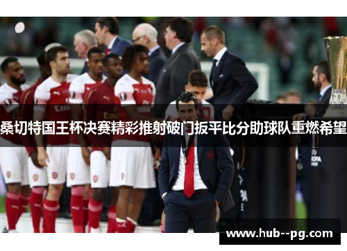 桑切特国王杯决赛精彩推射破门扳平比分助球队重燃希望