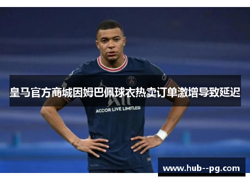 皇马官方商城因姆巴佩球衣热卖订单激增导致延迟