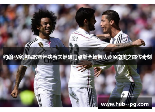 约翰马塞洛解放者杯决赛关键破门点燃全场带队登顶南美之巅传奇刻