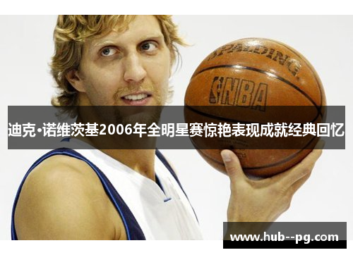 迪克·诺维茨基2006年全明星赛惊艳表现成就经典回忆