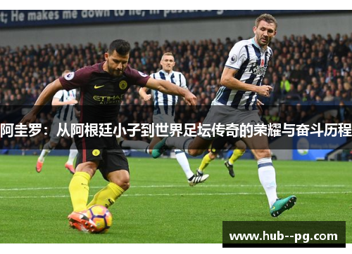 阿圭罗：从阿根廷小子到世界足坛传奇的荣耀与奋斗历程