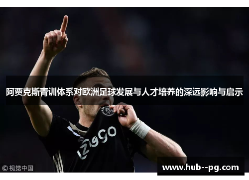 阿贾克斯青训体系对欧洲足球发展与人才培养的深远影响与启示