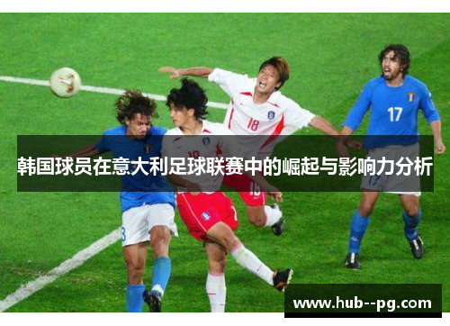 韩国球员在意大利足球联赛中的崛起与影响力分析