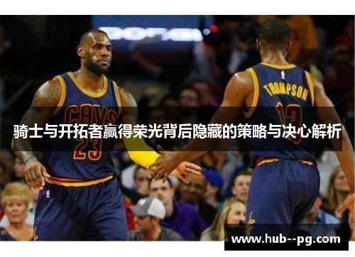 骑士与开拓者赢得荣光背后隐藏的策略与决心解析 骑士与开拓者赢得荣光背后隐藏的策略与决心解析