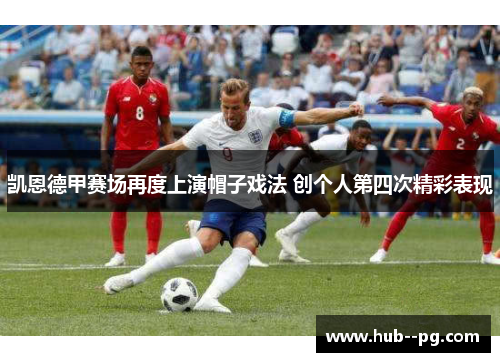 凯恩德甲赛场再度上演帽子戏法 创个人第四次精彩表现 凯恩德甲赛场再度上演帽子戏法 创个人第四次精彩表现