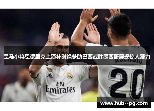 皇马小将恩德里克上演补时绝杀助巴西战胜墨西哥展现惊人潜力 皇马小将恩德里克上演补时绝杀助巴西战胜墨西哥展现惊人潜力