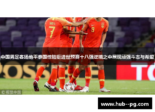 中国男足客场绝平泰国惊险挺进世预赛十八强逆境之中展现顽强斗志与希望