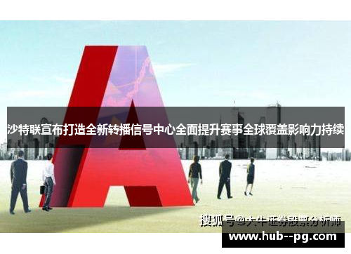 沙特联宣布打造全新转播信号中心全面提升赛事全球覆盖影响力持续 沙特联宣布打造全新转播信号中心全面提升赛事全球覆盖影响力持续