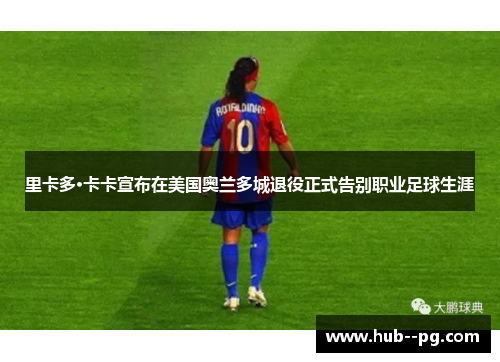 里卡多·卡卡宣布在美国奥兰多城退役正式告别职业足球生涯